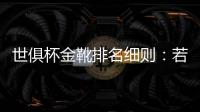 世俱杯金靴排名细则：若进球相同，则将参考助攻数和出场时间
