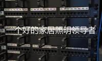 一个好的家居照明领导者是推动企业发展的灵魂	�。