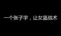 一个张子宇�	，让女篮战术乱套�，宫鲁鸣应及时清洗，但球迷不同意