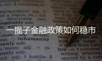 一揽子金融政策如何稳市场稳预期？专家解读→
