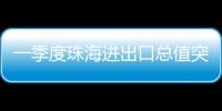 一季度珠海进出口总值突破800亿元，同比增长15.7%