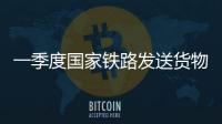 一季度国家铁路发送货物9.7亿吨，同比增长3.1%