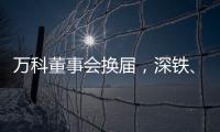 万科董事会换届	，深铁、万科平分席位