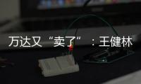 万达又“卖了”：王健林转让北京万达投资49%股权