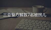 三亚警方解救7名被拐儿童，当地发公告寻找亲生父母