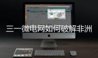 三一微电网如何破解非洲能源困局	？​​中英双语全纪录上线！