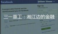 三一重工�：湘江边的金融地标，被三湘人拍出圈了�	！