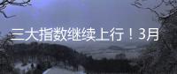 三大指数继续上行
！3月份我国经济总体保持扩张