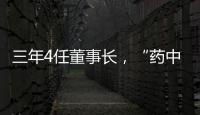 三年4任董事长
，“药中茅台”为何震荡不断？