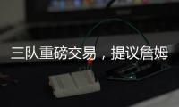 三队重磅交易，提议詹姆斯父子换巴特勒	，詹库一起冲击第五冠