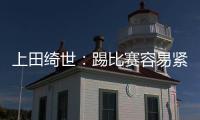 上田绮世
：踢比赛容易紧张；和日本球员吃饭常聊彼此欧冠情况