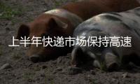 上半年快递市场保持高速增长