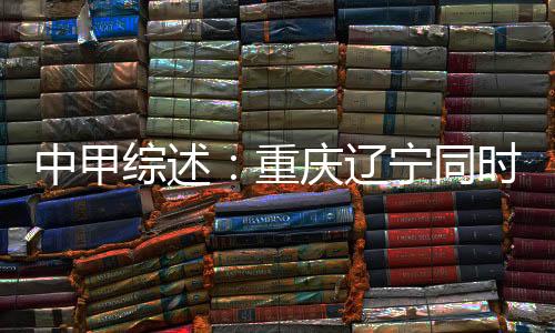 中甲综述重庆继续领跑射手榜