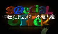 中国灶具品牌�：不随大流 高瞻远瞩不断进取