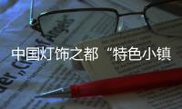 中国灯饰之都“特色小镇”成为广东新的经济增长点
