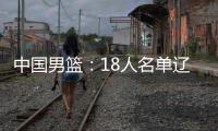 中国男篮�：18人名单辽宁队0人，队长出炉一人离队
，赛程公布