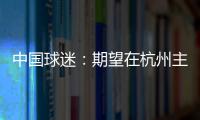 中国球迷：期望在杭州主场“喊赢”国足