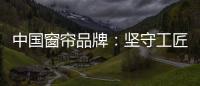 中国窗帘品牌
：坚守工匠精神 耐心打磨每一款窗帘