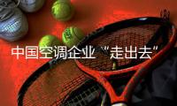中国空调企业“走出去”的难点在哪里?