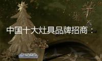 中国十大灶具品牌招商：明确招商立场 坚定品牌立场
