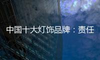 中国十大灯饰品牌
：责任当先
、品质灯饰	、良心企业