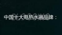中国十大电热水器品牌：专心+专注+专业