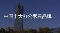 中国十大办公家具品牌：摸索新的宣传 加强产品全程监督