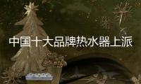 中国十大品牌热水器上派 为你开启夏日沐浴生活