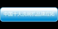 中国十大洗碗机品牌应拓展消费者购买渠道