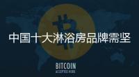 中国十大淋浴房品牌需坚守“品牌+品类+品质”