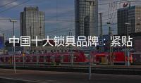 中国十大锁具品牌：紧贴消费需求 积极自我调整迎发展