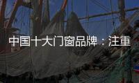 中国十大门窗品牌
：注重细节 加强品质建设