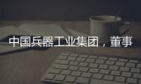 中国兵器工业集团，董事长调整！资产超5700亿元