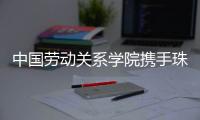 中国劳动关系学院携手珠海市总工会，共建三大合作基地