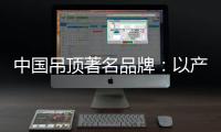 中国吊顶著名品牌	：以产品为纽带 牢牢抓住客户