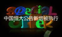 中国恒大公告新增被执行信息，许家印恐成老赖