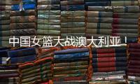 中国女篮大战澳大利亚	！宫鲁鸣收三个消息
，不带李梦也能双杀对手