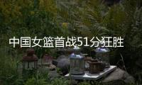 中国女篮首战51分狂胜	！全队7人得分上双
，张子宇首秀轰13+4