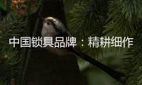 中国锁具品牌：精耕细作，务实创新