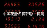 中国花滑名将韩聪：将竞选国际奥委会运动员委员会委员