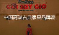 中国高端古典家具品牌需调整心态、整合资源