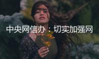 中央网信办：切实加强网络暴力治理 强化网暴当事人保护