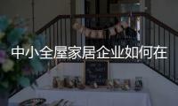 中小全屋家居企业如何在竞争中生存�、升级?