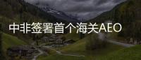 中非签署首个海关AEO互认安排
