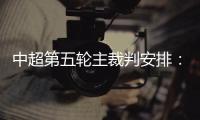 中超第五轮主裁判安排�：谭海执法恒大VS阿尔滨