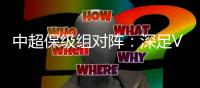 中超保级组对阵	：深足VS泰达 大连VS永昌