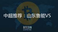中超推荐：山东鲁能VS天津泰达
