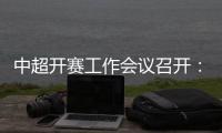 中超开赛工作会议召开：核酸检测每周进行一次