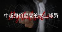 中超身价最高的本土球员是谁