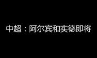 中超：阿尔宾和实德即将合并 新大连VS恒大